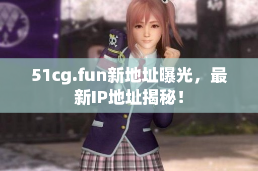 51cg.fun新地址曝光，最新IP地址揭秘！