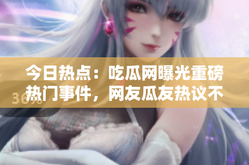 今日熱點：吃瓜網(wǎng)曝光重磅熱門事件，網(wǎng)友瓜友熱議不斷 