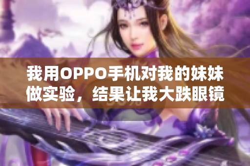 我用OPPO手機對我的妹妹做實驗，結(jié)果讓我大跌眼鏡