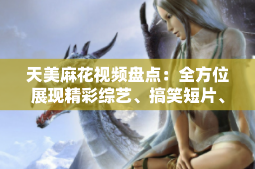 天美麻花視頻盤點：全方位展現(xiàn)精彩綜藝、搞笑短片、經(jīng)典段子
