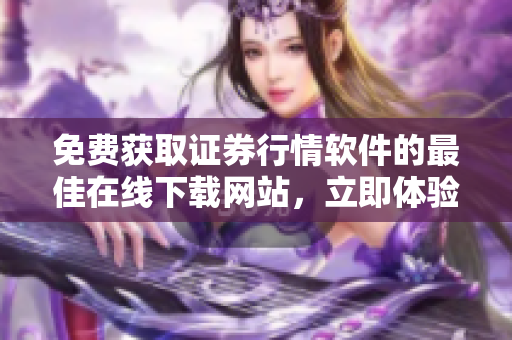 免費(fèi)獲取證券行情軟件的最佳在線下載網(wǎng)站，立即體驗(yàn)最新行情工具