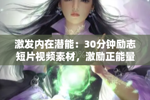 激發(fā)內(nèi)在潛能：30分鐘勵志短片視頻素材，激勵正能量，激情激蕩，內(nèi)心成長，激勵一生。
