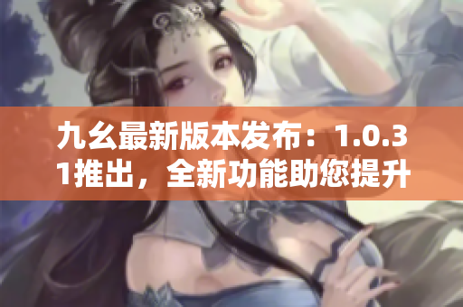 九幺最新版本發(fā)布：1.0.31推出，全新功能助您提升使用體驗