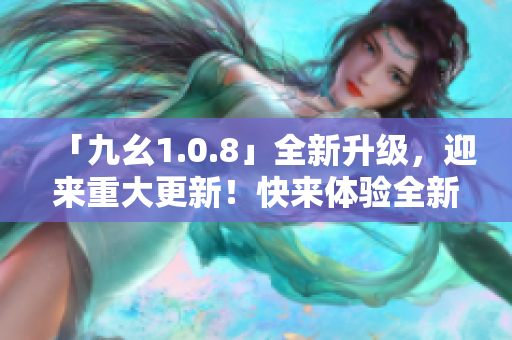 「九幺1.0.8」全新升級，迎來重大更新！快來體驗(yàn)全新版本帶來的驚喜吧！