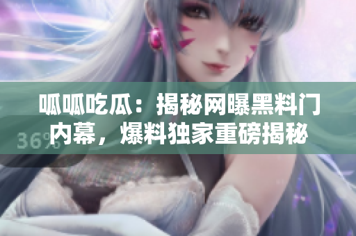 呱呱吃瓜：揭秘網(wǎng)曝黑料門內(nèi)幕，爆料獨家重磅揭秘