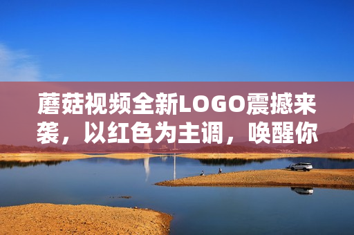 蘑菇視頻全新LOGO震撼來襲，以紅色為主調(diào)，喚醒你的鮮明觀感！