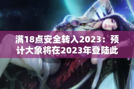滿18點安全轉(zhuǎn)入2023：預(yù)計大象將在2023年登陸此安全!