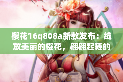 櫻花16q808a新款發(fā)布：綻放美麗的櫻花，翩翩起舞的手機新機發(fā)布