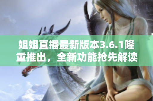 姐姐直播最新版本3.6.1隆重推出，全新功能搶先解讀