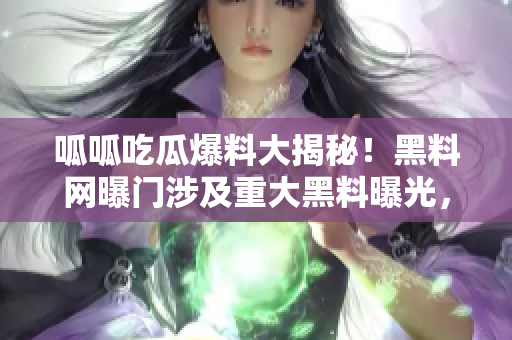 呱呱吃瓜爆料大揭秘！黑料網(wǎng)曝門涉及重大黑料曝光，疑點叢生引發(fā)社會熱議