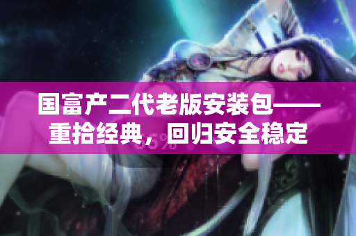 國富產(chǎn)二代老版安裝包——重拾經(jīng)典，回歸安全穩(wěn)定