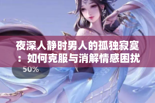 夜深人靜時男人的孤獨寂寞：如何克服與消解情感困擾？