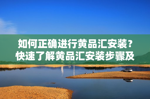 如何正確進行黃品匯安裝？快速了解黃品匯安裝步驟及注意事項
