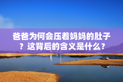爸爸為何會壓著媽媽的肚子？這背后的含義是什么？