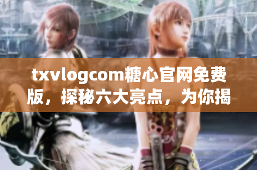 txvlogcom糖心官網(wǎng)免費版，探秘六大亮點，為你揭秘最新更新
