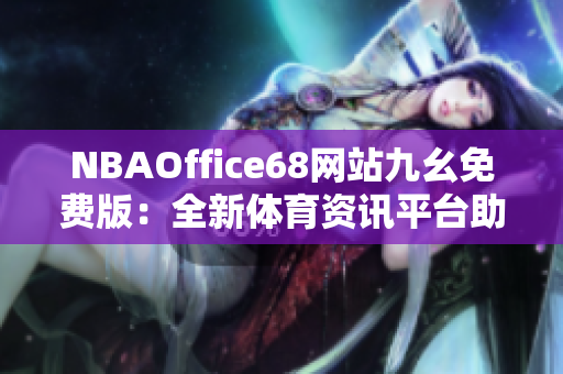 NBAOffice68網(wǎng)站九幺免費版：全新體育資訊平臺助您暢享籃球精彩