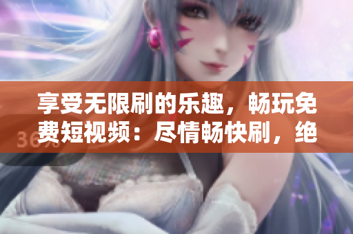享受無限刷的樂趣，暢玩免費短視頻：盡情暢快刷，絕對免費！