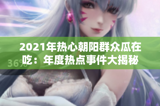 2021年熱心朝陽群眾瓜在吃：年度熱點(diǎn)事件大揭秘