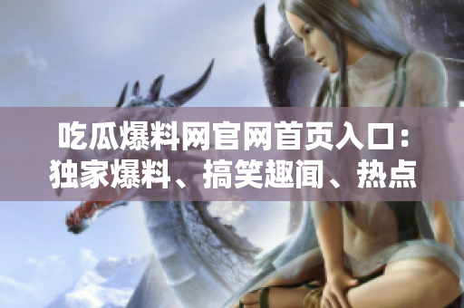 吃瓜爆料網(wǎng)官網(wǎng)首頁入口：獨(dú)家爆料、搞笑趣聞、熱點(diǎn)新聞一網(wǎng)打盡