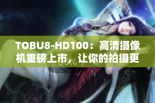 TOBU8-HD100：高清攝像機(jī)重磅上市，讓你的拍攝更加清晰生動(dòng)