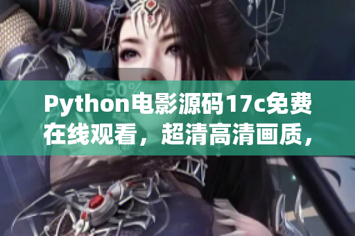 Python電影源碼17c免費(fèi)在線觀看，超清高清畫質(zhì)，海量熱門電影資源免費(fèi)觀看