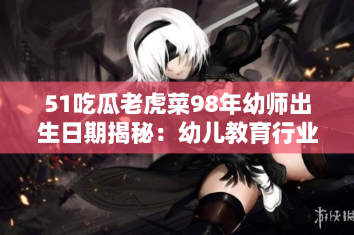 51吃瓜老虎菜98年幼師出生日期揭秘：幼兒教育行業(yè)新生力量的成長歷程