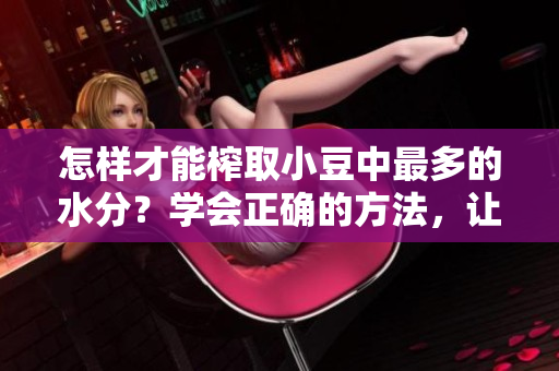 怎樣才能榨取小豆中最多的水分？學(xué)會(huì)正確的方法，讓你輕松擠出更多小豆水！