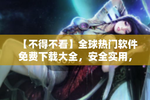 【不得不看】全球熱門軟件免費下載大全，安全實用，永久免費使用，數(shù)百款軟件等你來取。