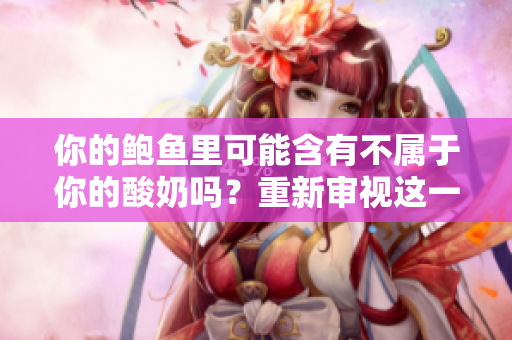 你的鮑魚里可能含有不屬于你的酸奶嗎？重新審視這一鮮為人知的現(xiàn)象