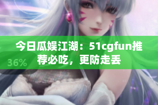 今日瓜娛江湖：51cgfun推薦必吃，更防走丟