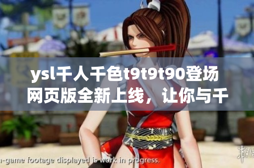 ysl千人千色t9t9t90登場(chǎng) 網(wǎng)頁版全新上線，讓你與千色共融
