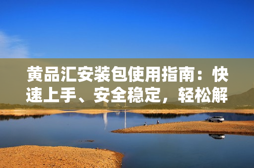 黃品匯安裝包使用指南：快速上手、安全穩(wěn)定，輕松解決軟件安裝問題