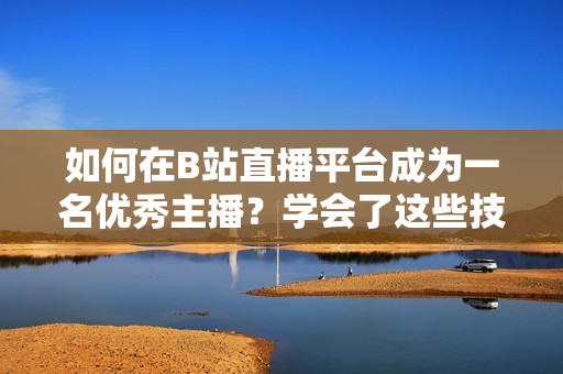 如何在B站直播平臺成為一名優(yōu)秀主播？學(xué)會了這些技巧，你也能像春雨一樣風(fēng)頭無限！