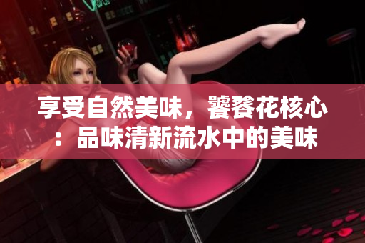 享受自然美味，饕餮花核心：品味清新流水中的美味