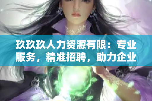 玖玖玖人力資源有限：專業(yè)服務(wù)，精準(zhǔn)招聘，助力企業(yè)發(fā)展