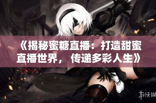 《揭秘蜜糖直播：打造甜蜜直播世界， 傳遞多彩人生》