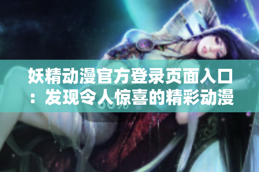 妖精動漫官方登錄頁面入口：發(fā)現(xiàn)令人驚喜的精彩動漫世界