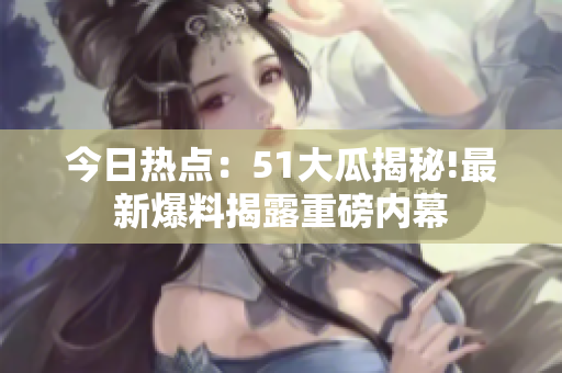 今日熱點(diǎn)：51大瓜揭秘!最新爆料揭露重磅內(nèi)幕