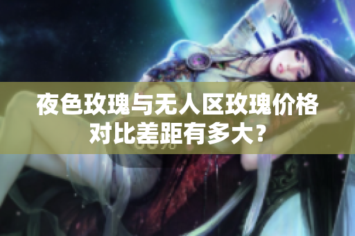 夜色玫瑰與無人區(qū)玫瑰價格對比差距有多大？
