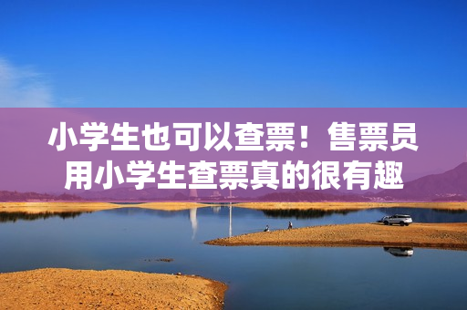 小學(xué)生也可以查票！售票員用小學(xué)生查票真的很有趣