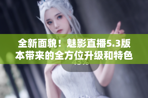 全新面貌！魅影直播5.3版本帶來的全方位升級和特色功能
