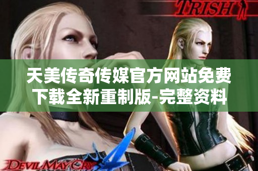 天美傳奇?zhèn)髅焦俜骄W(wǎng)站免費(fèi)下載全新重制版-完整資料匯總及更多詳情