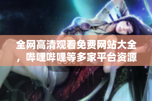 全網(wǎng)高清觀看免費(fèi)網(wǎng)站大全，嗶哩嗶哩等多家平臺(tái)資源匯總