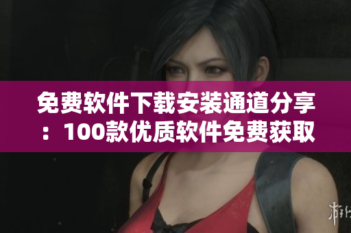 免費軟件下載安裝通道分享：100款優(yōu)質(zhì)軟件免費獲取
