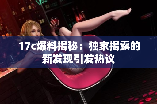 17c爆料揭秘：獨(dú)家揭露的新發(fā)現(xiàn)引發(fā)熱議