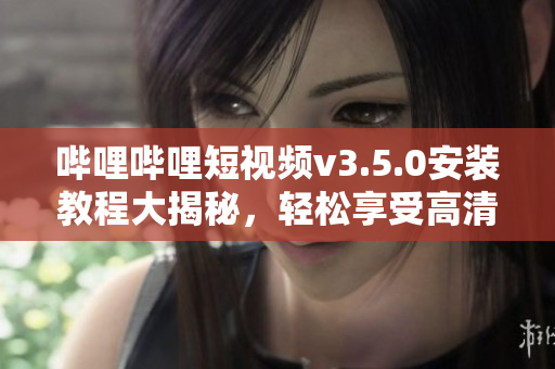 嗶哩嗶哩短視頻v3.5.0安裝教程大揭秘，輕松享受高清視頻樂趣