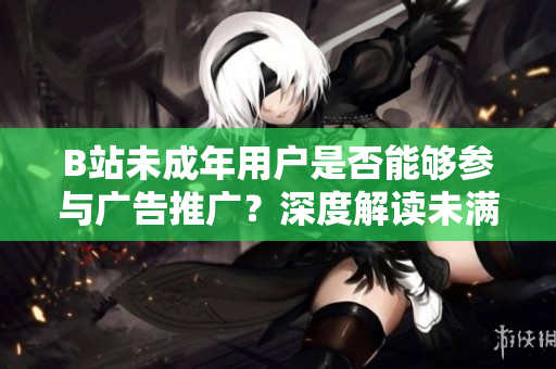 B站未成年用戶是否能夠參與廣告推廣？深度解讀未滿18歲在B站的廣告合作政策