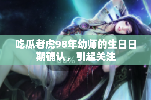 吃瓜老虎98年幼師的生日日期確認(rèn)，引起關(guān)注