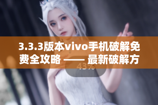3.3.3版本vivo手機(jī)破解免費(fèi)全攻略 —— 最新破解方法、技巧、工具全揭秘