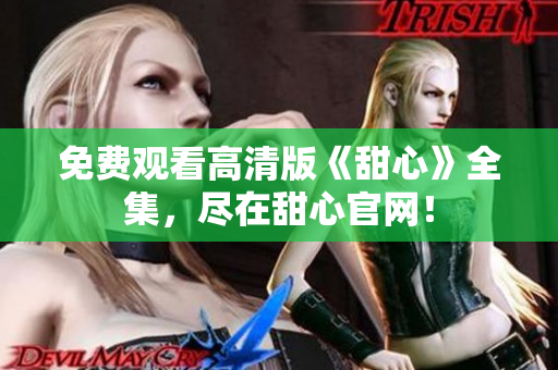 免費(fèi)觀看高清版《甜心》全集，盡在甜心官網(wǎng)！